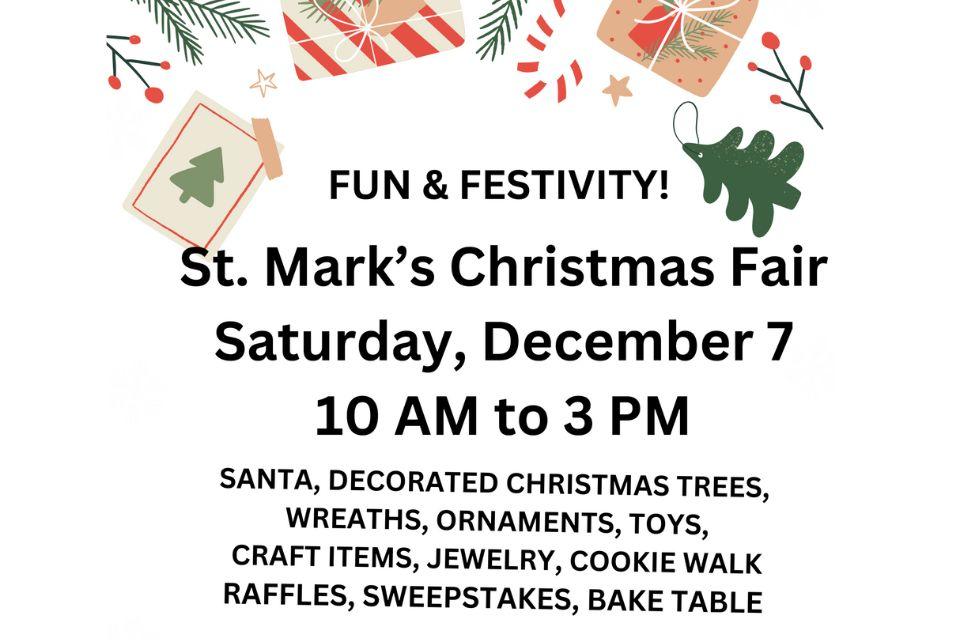 FUN & FESTIVITY! St. Mark's Christmas Fair Saturday, December 7 10 AM to 3 PM SANTA, DECORATED CHRISTMAS TREES, WREATHS, ORNAMENTS, TOYS, CRAFT ITEMS, JEWELRY, COOKIE WALK RAFFLES, SWEEPSTAKES, BAKE TABLE