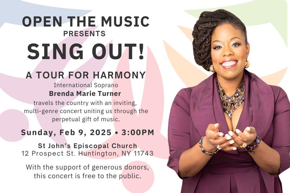 "Promotional flyer for 'Sing Out! A Tour for Harmony,' presented by Open the Music, featuring international soprano Brenda Marie Turner. The event will take place on Sunday, February 9, 2025, at 3:00 PM at St. John’s Episcopal Church, located at 12 Prospect St., Huntington, NY 11743. The concert is free to the public, supported by generous donors. The flyer includes a professional photo of Brenda Marie Turner smiling, dressed in a purple outfit with a colorful abstract background."