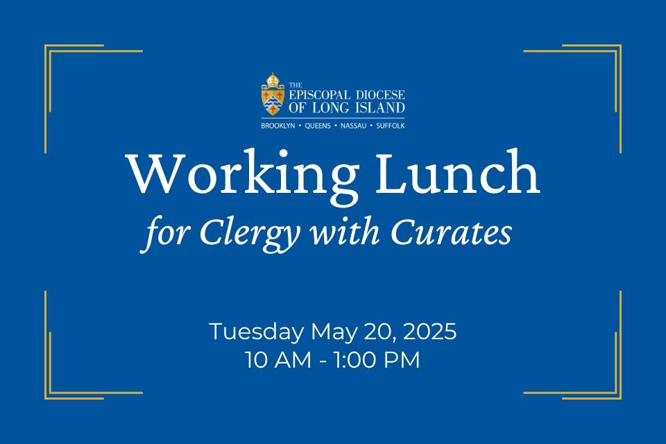 A blue graphic from the Episcopal Diocese of Long Island featuring the diocesan shield logo at the top center. Below the logo, large white text reads, “Working Lunch for Clergy with Curates,” followed by the date and time in smaller white text: “Tuesday, May 20, 2025, 10 AM – 1:00 PM.” Gold corner accents frame the design.