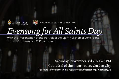 Evensong for All Saints Day with the Presentation of the Portrait of the Eighth Bishop of Long Island The Rt. Rev. Lawrence C. Provenzano Saturday, November 3rd 2024 • 3 PM Cathedral of the Incarnation, Garden City For more information and to register visit dioceseli.org/evensong24